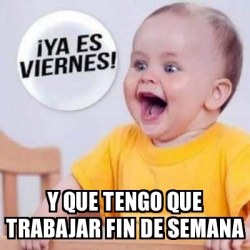 Meme Personalizado Y Que Tengo Que Trabajar Fin De Semana