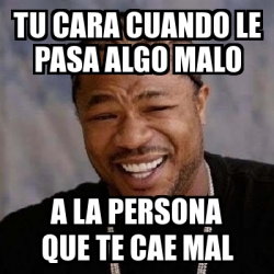 Meme Yo Dawg Tu Cara Cuando Le Pasa Algo Malo A La Persona Que Te Cae