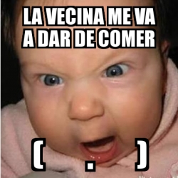 Meme Bebe Furioso La Vecina Me Va A Dar De Comer