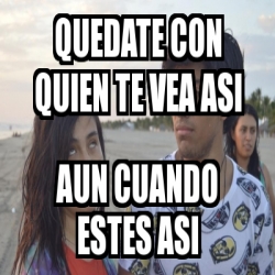 Meme Personalizado Quedate Con Quien Te Vea Asi Aun Cuando Estes Asi