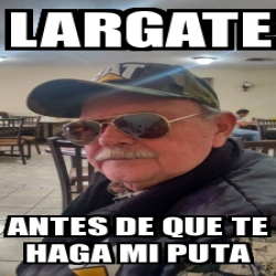 Meme Personalizado Largate Antes De Que Te Haga Mi Puta 20640186