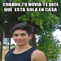 Meme Personalizado Cuando Tu Novia Te Dice Que Esta Sola En Casa