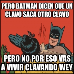 Meme Batman Slaps Robin Pero Batman Dicen Que Un Clavo Saca Otro