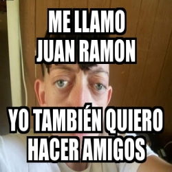 Meme Personalizado me llamo juan ramon yo TAMBIÃN quiero hacer