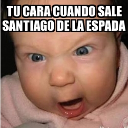 Meme Bebe Furioso Tu Cara Cuando Sale Santiago De La Espada