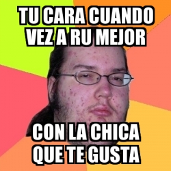 Meme Friki Tu Cara Cuando Vez A Ru Mejor Con La Chica Que Te Gusta