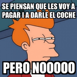 Meme Futurama Fry Se Piensan Que Les Voy A Pagar I A Darle El Coche