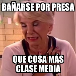 Meme Personalizado baÃarse por presa que cosa mÃs clase media