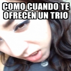 Meme Personalizado COMO CUANDO TE OFRECEN UN TRIO 21851813