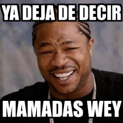 Meme Yo Dawg Ya Deja De Decir Mamadas Wey