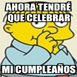 Meme Personalizado Ahora Tendr Que Celebrar Mi Cumplea Os