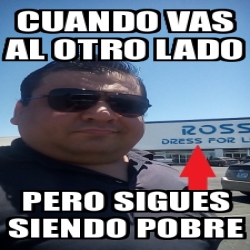 Meme Personalizado Cuando Vas Al Otro Lado Pero Sigues Siendo Pobre