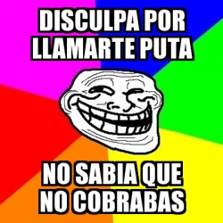 Meme Troll Disculpa Por Llamarte Puta No Sabia Que No Cobrabas 22392792