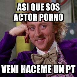 Meme Willy Wonka Asi Que Sos Actor Porno Veni Haceme Un Pt