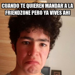 Meme Personalizado Cuando Te Quieren Mandar A La Friendzone Pero Ya