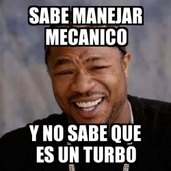 Meme Yo Dawg Sabe Manejar Mecanico Y No Sabe Que Es Un Turbo 23360094