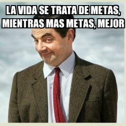 Meme Mr Bean La Vida Se Trata De Metas Mientras Mas Metas Mejor