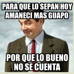 Meme Mr Bean Para Que Lo Sepan Hoy Amaneci Mas Guapo Por Que Lo Bueno