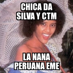 Meme Personalizado Chica Da Silva Y Ctm La Nana Peruana Eme 24518202