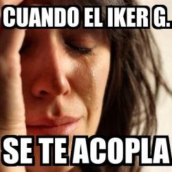 Meme Problems Cuando El Iker G Se Te Acopla