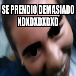 Meme Personalizado Se Prendio Demasiado Xdxdxdxdxd 24770919