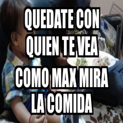 Meme Personalizado Quedate Con Quien Te Vea Como Max Mira La Comida