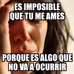 Meme Problems Es Imposible Que Tu Me Ames Porque Es Algo Que No Va A