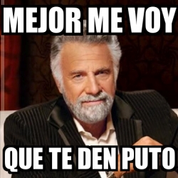 Meme Most Interesting Man Mejor Me Voy Que Te Den Puto 25335342