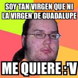 Meme Friki Soy Tan Virgen Que Ni La Virgen De Guadalupe Me Quiere V