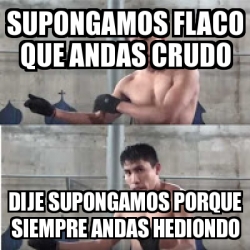 Meme Personalizado Supongamos Flaco Que Andas Crudo Dije Supongamos