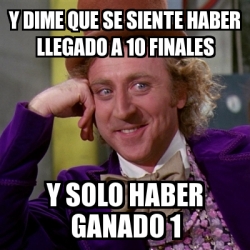 Meme Willy Wonka Y Dime QUE SE SIENTE HABER LLEGADO A 10 FINALES Y