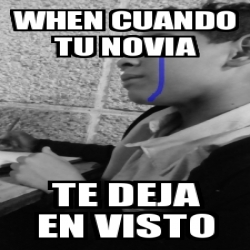 Meme Personalizado When Cuando Tu Novia Te Deja En Visto 25855839