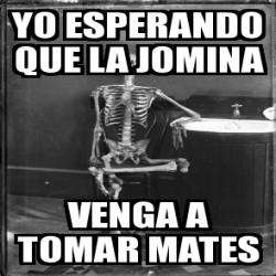 Meme Personalizado Yo Esperando Que La Jomina Venga A Tomar Mates