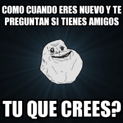 Meme Forever Alone Como Cuando Eres Nuevo Y Te Preguntan Si Tienes