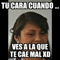 Meme Personalizado Tu Cara Cuando Ves A La Que Te Cae Mal Xd