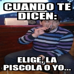 Meme Personalizado Cuando Te Dicen Elige La Piscola O Yo 26649193