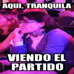 Meme Personalizado Aqui Tranquila Viendo El Partido