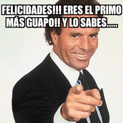 Meme Julio Iglesias Felicidades Eres el primo más guapo Y lo