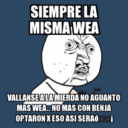 Meme Y U No Siempre La Misma Wea Vallanse A La Mierda No Aguanto Mas