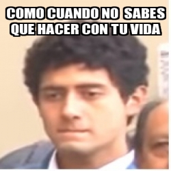 Meme Personalizado Como Cuando No Sabes Que Hacer Con Tu Vida