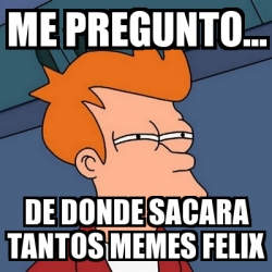 Meme Futurama Fry ME PREGUNTO DE DONDE SACARA TANTOS MEMES FELIX