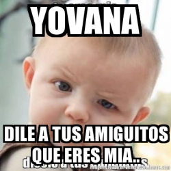 Meme Personalizado Yovana Dile A Tus Amiguitos Que Eres Mia 28018534