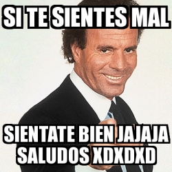 Meme Julio Iglesias Si Te Sientes Mal Sientate Bien Jajaja Saludos