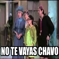 Meme Personalizado No Te Vayas Chavo 28234176