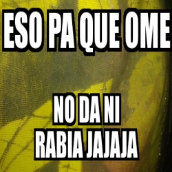 Meme Personalizado Eso Pa Que Ome No Da Ni Rabia Jajaja