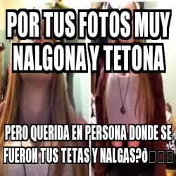 Meme Personalizado Por Tus Fotos Muy Nalgona Y Tetona Pero Querida En