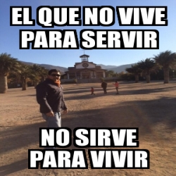 Meme Personalizado El Que No Vive Para Servir No Sirve Para Vivir