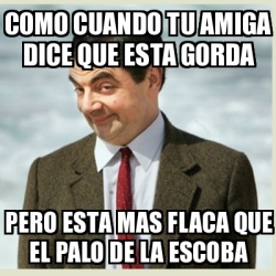 Meme Mr Bean Como Cuando Tu Amiga Dice Que Esta Gorda Pero Esta Mas