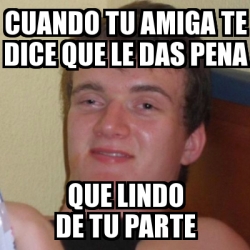 Meme Stoner Stanley CUANDO TU AMIGA TE DICE QUE LE DAS PENA QUE LINDO