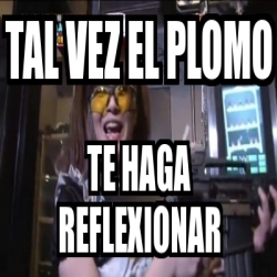 Meme Personalizado Tal Vez El Plomo Te Haga Reflexionar